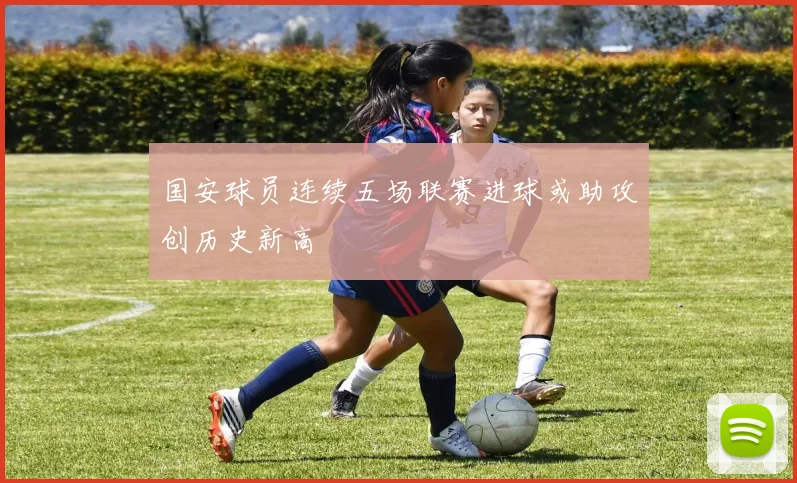 国安球员连续五场联赛进球或助攻创历史新高