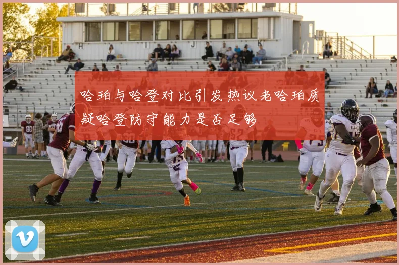 哈珀与哈登对比引发热议老哈珀质疑哈登防守能力是否足够