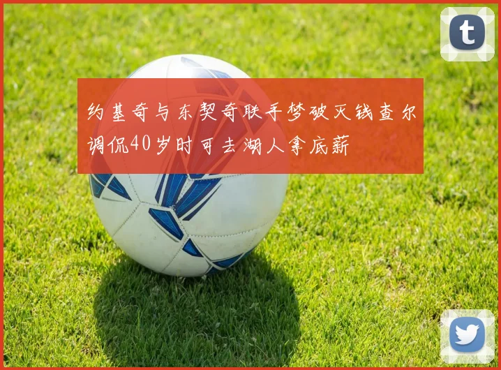 约基奇与东契奇联手梦破灭钱查尔调侃40岁时可去湖人拿底薪