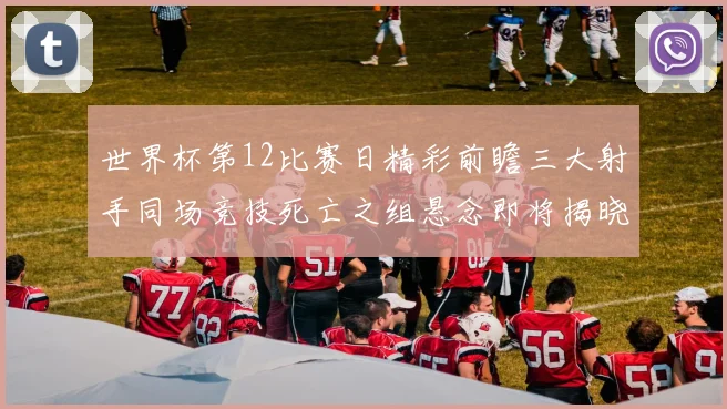 世界杯第12比赛日精彩前瞻三大射手同场竞技死亡之组悬念即将揭晓