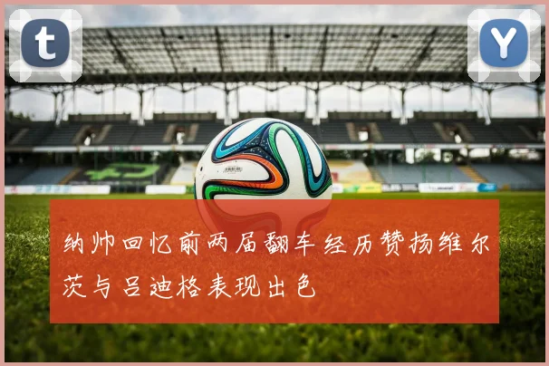 纳帅回忆前两届翻车经历赞扬维尔茨与吕迪格表现出色