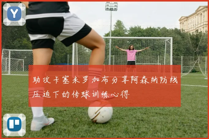 助攻卡塞米罗加布分享阿森纳防线压迫下的传球训练心得