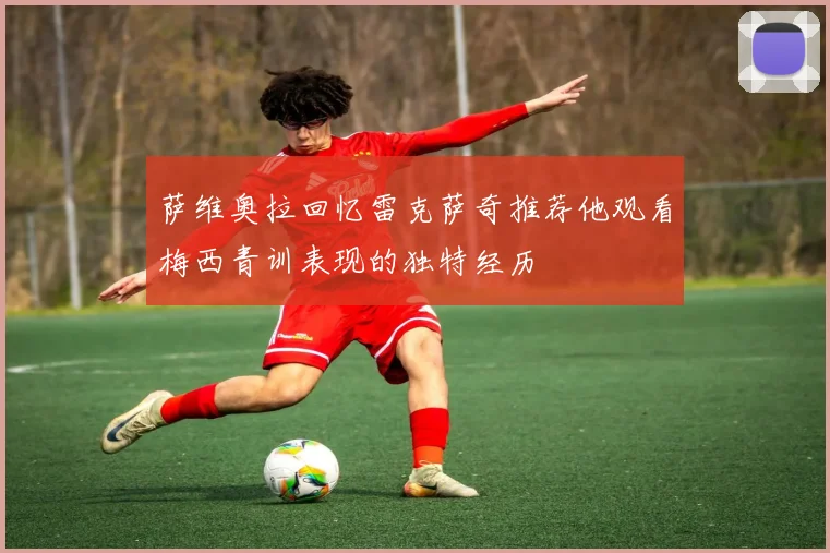 萨维奥拉回忆雷克萨奇推荐他观看梅西青训表现的独特经历