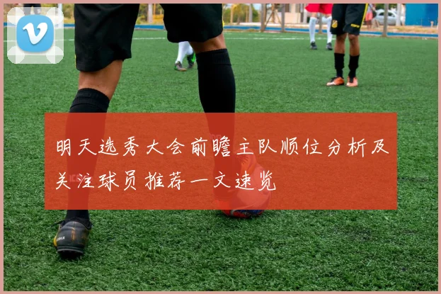 明天选秀大会前瞻主队顺位分析及关注球员推荐一文速览