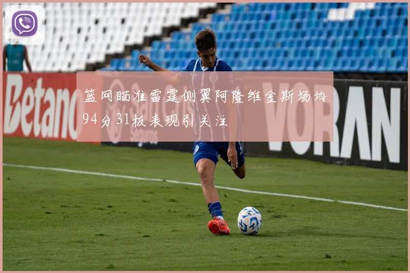 篮网瞄准雷霆侧翼阿隆维金斯场均94分31板表现引关注