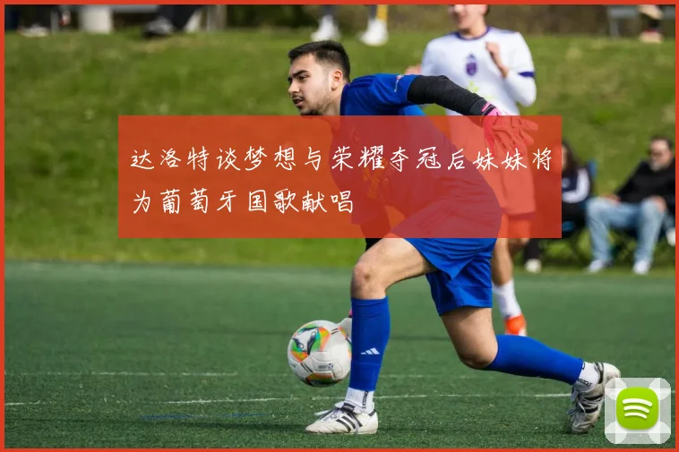 达洛特谈梦想与荣耀夺冠后妹妹将为葡萄牙国歌献唱