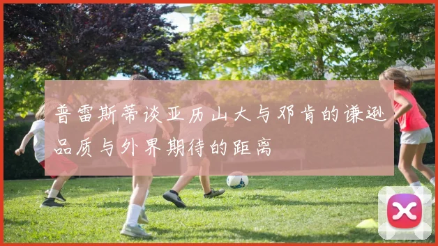 普雷斯蒂谈亚历山大与邓肯的谦逊品质与外界期待的距离