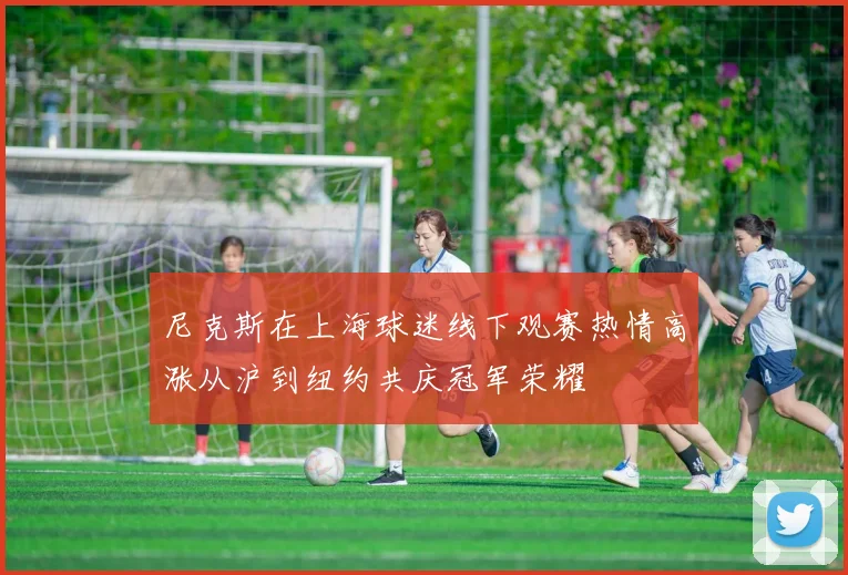 尼克斯在上海球迷线下观赛热情高涨从沪到纽约共庆冠军荣耀