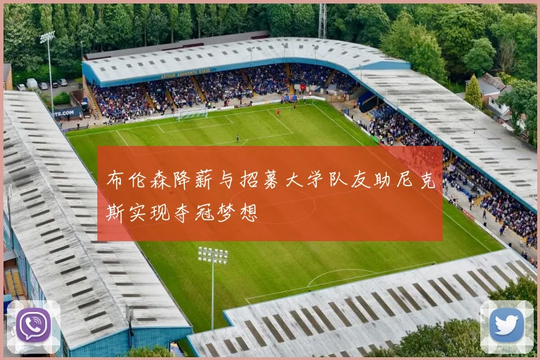 布伦森降薪与招募大学队友助尼克斯实现夺冠梦想