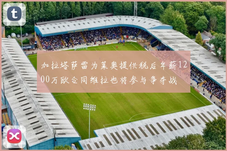 加拉塔萨雷为莱奥提供税后年薪1200万欧合同维拉也将参与争夺战