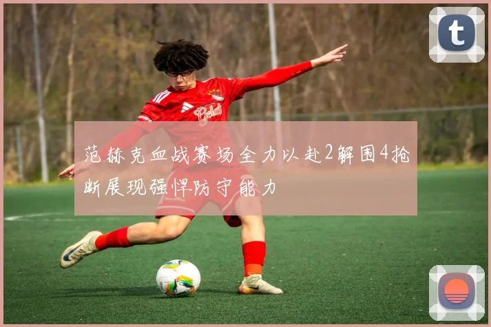 范赫克血战赛场全力以赴2解围4抢断展现强悍防守能力