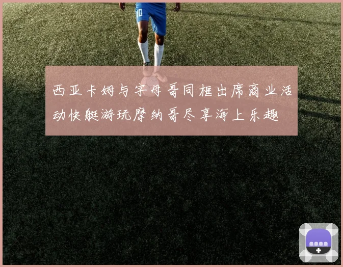 西亚卡姆与字母哥同框出席商业活动快艇游玩摩纳哥尽享海上乐趣