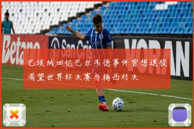 巴埃纳回忆巴尔韦德事件曾想退役渴望世界杯决赛与梅西对决